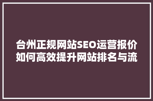 台州正规网站SEO运营报价如何高效提升网站排名与流量