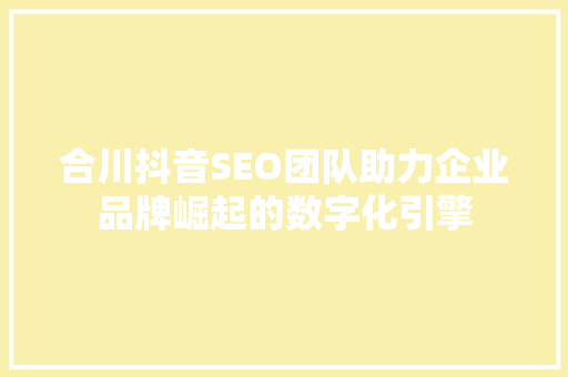 合川抖音SEO团队助力企业品牌崛起的数字化引擎