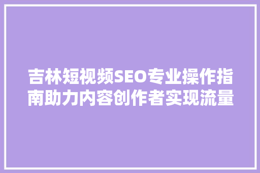 吉林短视频SEO专业操作指南助力内容创作者实现流量与收益双丰收