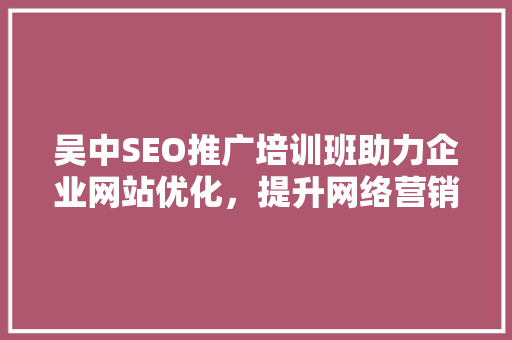 吴中SEO推广培训班助力企业网站优化，提升网络营销效果