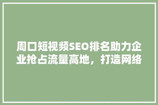 周口短视频SEO排名助力企业抢占流量高地，打造网络营销新格局