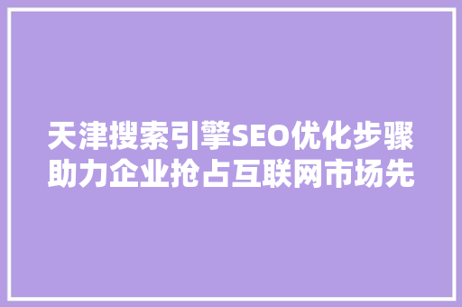 天津搜索引擎SEO优化步骤助力企业抢占互联网市场先机