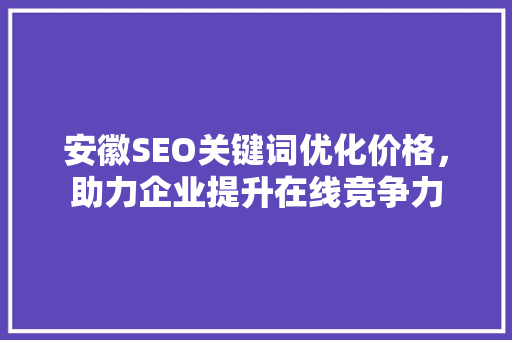 安徽SEO关键词优化价格，助力企业提升在线竞争力