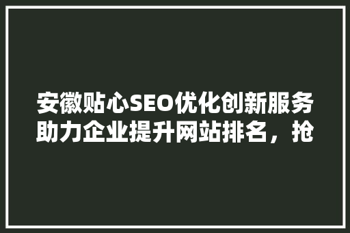 安徽贴心SEO优化创新服务助力企业提升网站排名，抢占市场先机