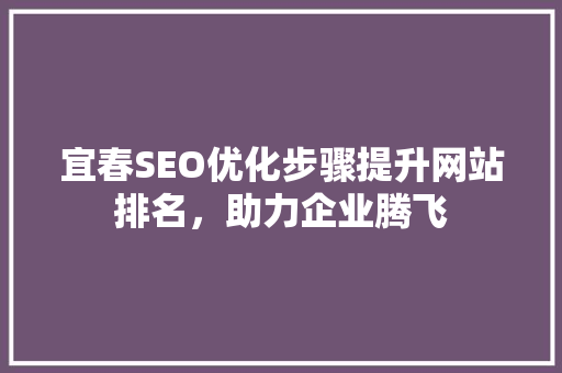 宜春SEO优化步骤提升网站排名，助力企业腾飞