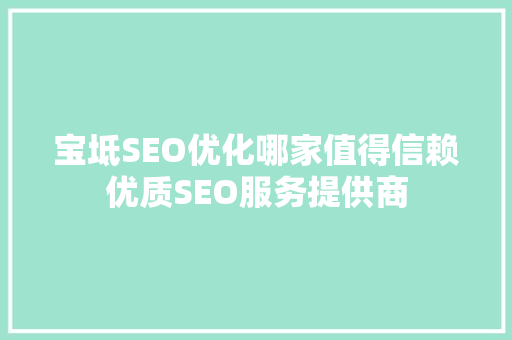 宝坻SEO优化哪家值得信赖优质SEO服务提供商