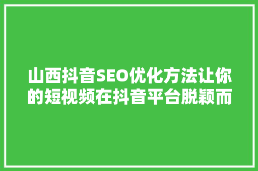 山西抖音SEO优化方法让你的短视频在抖音平台脱颖而出