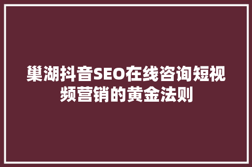 巢湖抖音SEO在线咨询短视频营销的黄金法则