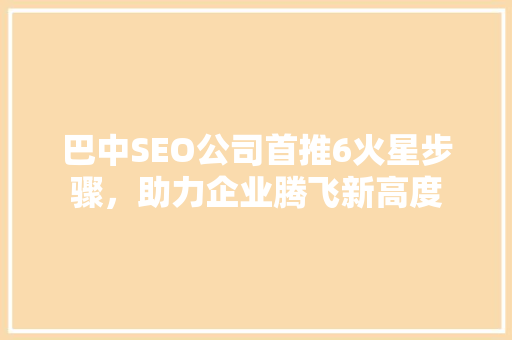 巴中SEO公司首推6火星步骤，助力企业腾飞新高度