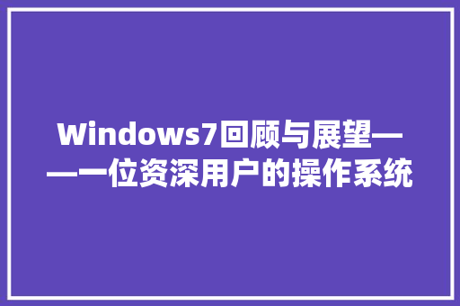Windows7回顾与展望——一位资深用户的操作系统情怀