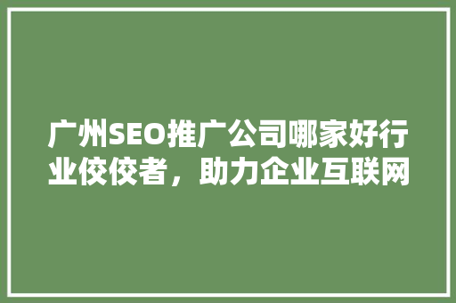 广州SEO推广公司哪家好行业佼佼者，助力企业互联网营销腾飞