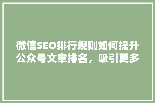 微信SEO排行规则如何提升公众号文章排名，吸引更多粉丝关注