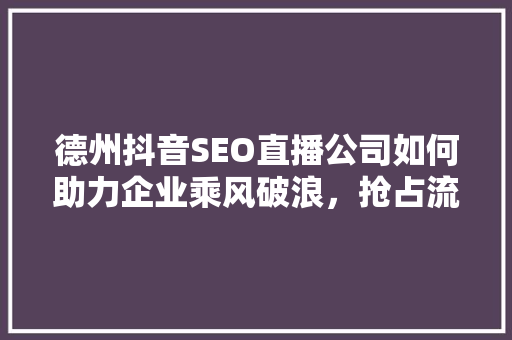 德州抖音SEO直播公司如何助力企业乘风破浪，抢占流量红利