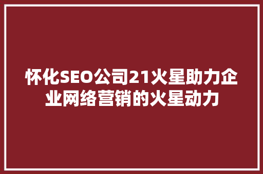 怀化SEO公司21火星助力企业网络营销的火星动力