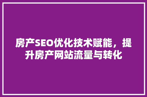 房产SEO优化技术赋能，提升房产网站流量与转化
