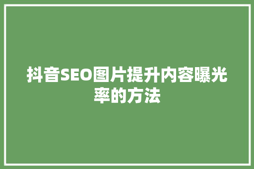 抖音SEO图片提升内容曝光率的方法