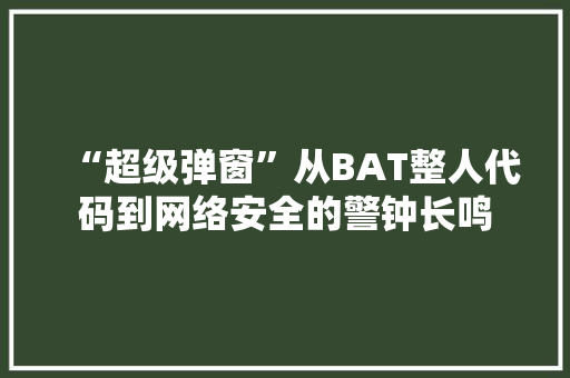 “超级弹窗”从BAT整人代码到网络安全的警钟长鸣