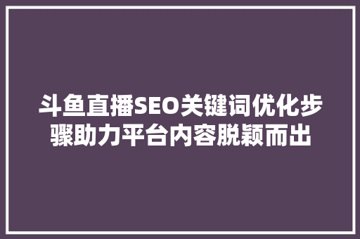 斗鱼直播SEO关键词优化步骤助力平台内容脱颖而出