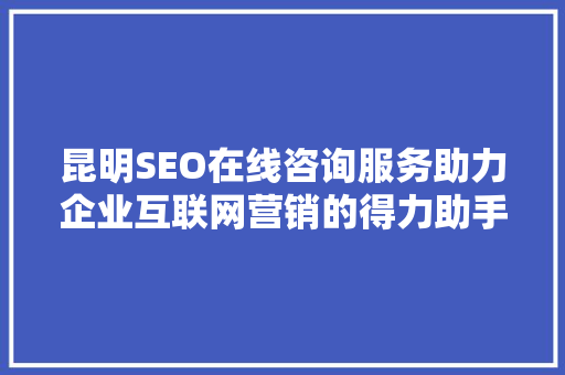 昆明SEO在线咨询服务助力企业互联网营销的得力助手