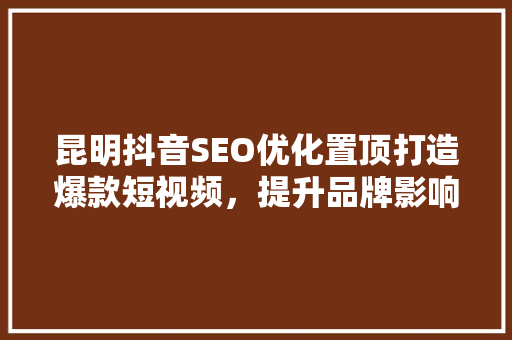 昆明抖音SEO优化置顶打造爆款短视频，提升品牌影响力