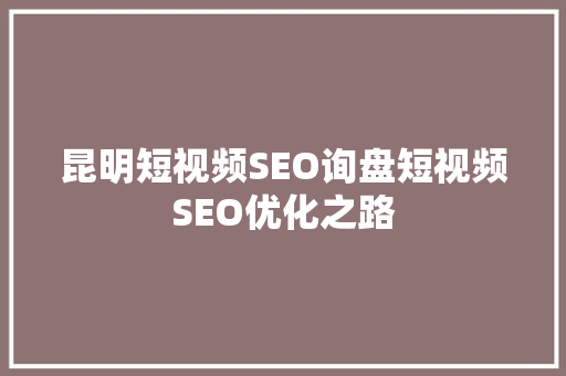 昆明短视频SEO询盘短视频SEO优化之路