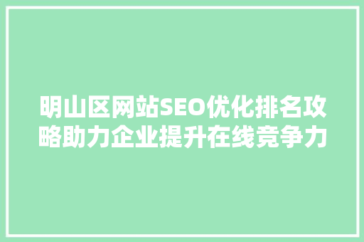 明山区网站SEO优化排名攻略助力企业提升在线竞争力