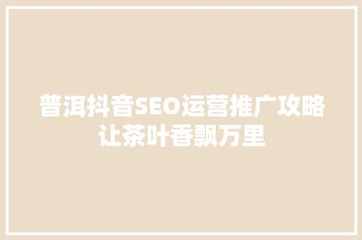 普洱抖音SEO运营推广攻略让茶叶香飘万里