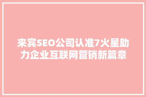 来宾SEO公司认准7火星助力企业互联网营销新篇章