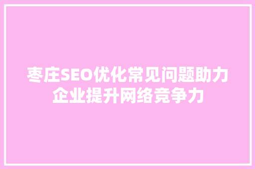 枣庄SEO优化常见问题助力企业提升网络竞争力