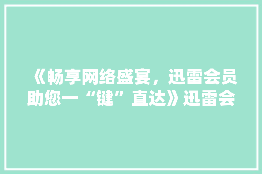 《畅享网络盛宴，迅雷会员助您一“键”直达》迅雷会员代码，开启高速下载新纪元