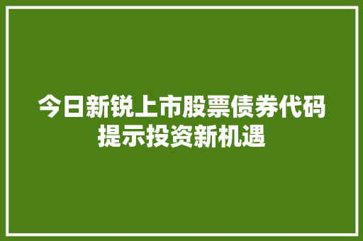 今日新锐上市股票债券代码提示投资新机遇