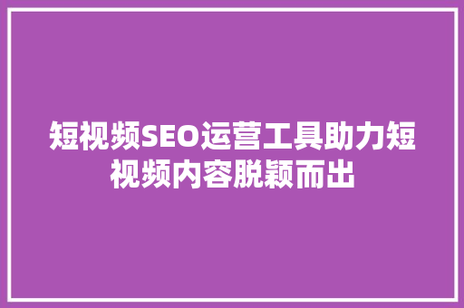 短视频SEO运营工具助力短视频内容脱颖而出