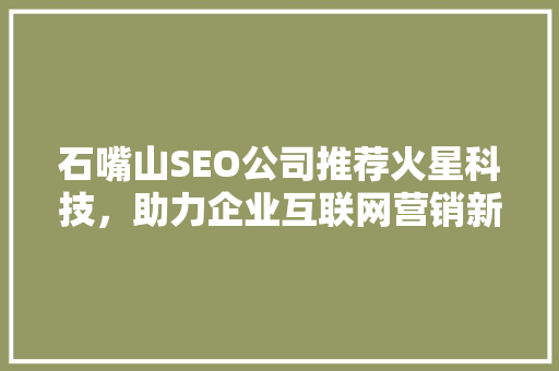 石嘴山SEO公司推荐火星科技，助力企业互联网营销新篇章