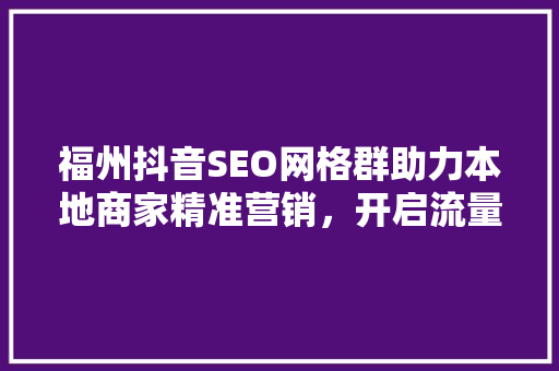 福州抖音SEO网格群助力本地商家精准营销，开启流量蓝海