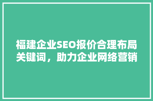 福建企业SEO报价合理布局关键词，助力企业网络营销腾飞