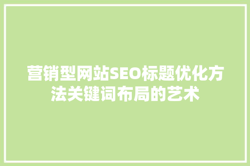 营销型网站SEO标题优化方法关键词布局的艺术