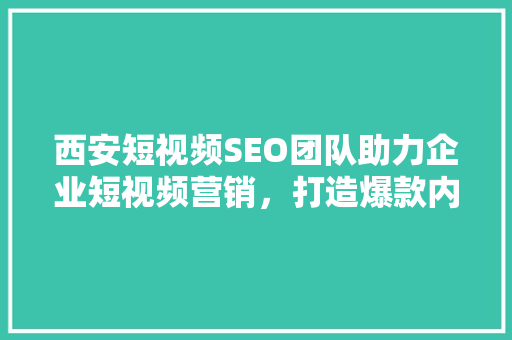 西安短视频SEO团队助力企业短视频营销，打造爆款内容新引擎