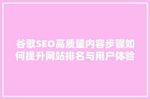 谷歌SEO高质量内容步骤如何提升网站排名与用户体验