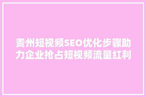 贵州短视频SEO优化步骤助力企业抢占短视频流量红利