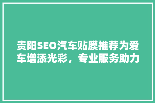 贵阳SEO汽车贴膜推荐为爱车增添光彩，专业服务助力驾驶安全