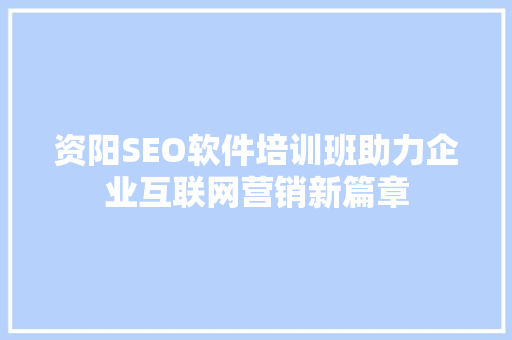 资阳SEO软件培训班助力企业互联网营销新篇章