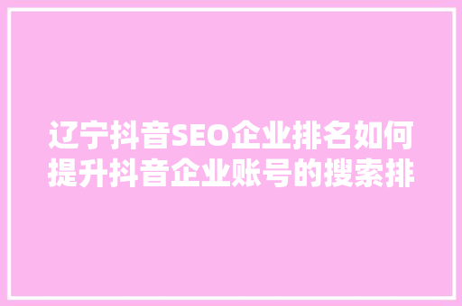 辽宁抖音SEO企业排名如何提升抖音企业账号的搜索排名与影响力