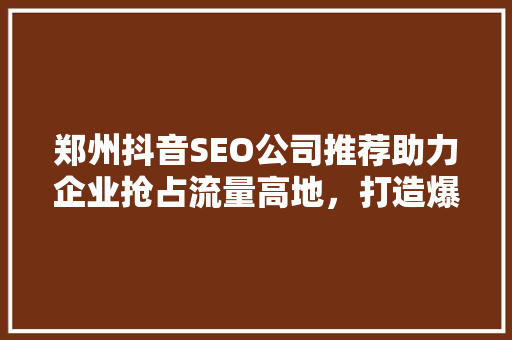 郑州抖音SEO公司推荐助力企业抢占流量高地，打造爆款短视频