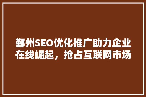 鄞州SEO优化推广助力企业在线崛起，抢占互联网市场先机