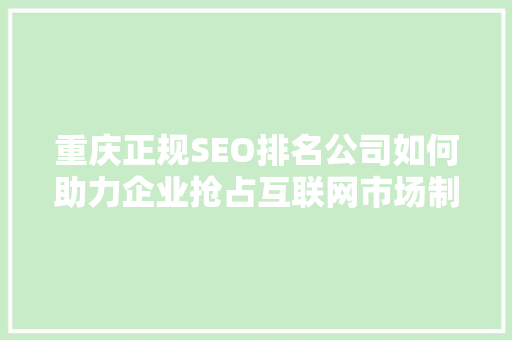 重庆正规SEO排名公司如何助力企业抢占互联网市场制高点