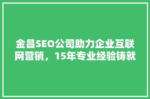 金昌SEO公司助力企业互联网营销，15年专业经验铸就辉煌