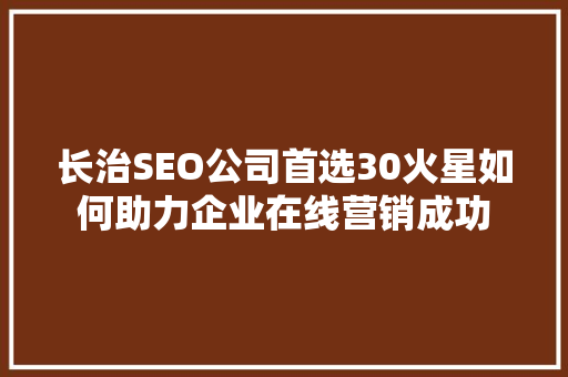 长治SEO公司首选30火星如何助力企业在线营销成功