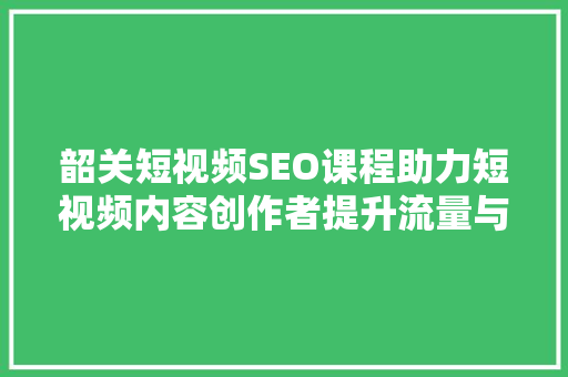 韶关短视频SEO课程助力短视频内容创作者提升流量与影响力