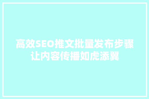 高效SEO推文批量发布步骤让内容传播如虎添翼