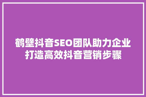 鹤壁抖音SEO团队助力企业打造高效抖音营销步骤